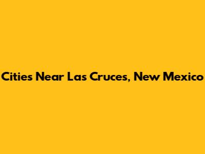 Cities Near Las Cruces, New Mexico
