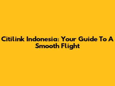 Citilink Indonesia: Your Guide To A Smooth Flight