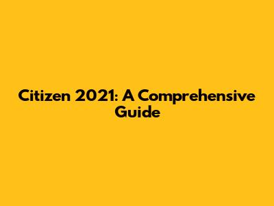 Citizen 2021: A Comprehensive Guide