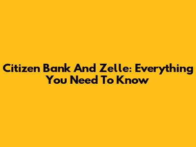 Citizen Bank And Zelle: Everything You Need To Know