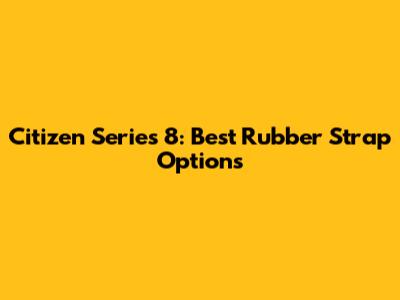 Citizen Series 8: Best Rubber Strap Options