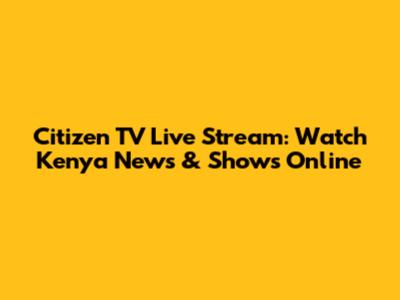 Citizen TV Live Stream: Watch Kenya News & Shows Online