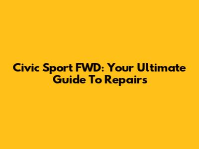 Civic Sport FWD: Your Ultimate Guide To Repairs