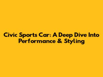 Civic Sports Car: A Deep Dive Into Performance & Styling