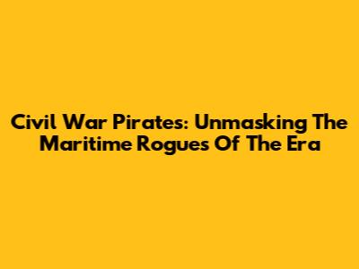 Civil War Pirates: Unmasking The Maritime Rogues Of The Era