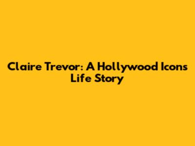 Claire Trevor: A Hollywood Icon's Life Story