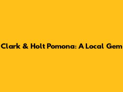 Clark & Holt Pomona: A Local Gem