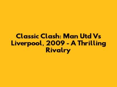 Classic Clash: Man Utd Vs Liverpool, 2009 - A Thrilling Rivalry