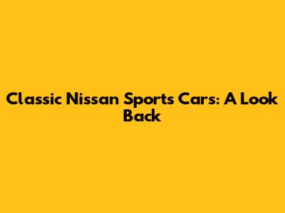 Classic Nissan Sports Cars: A Look Back