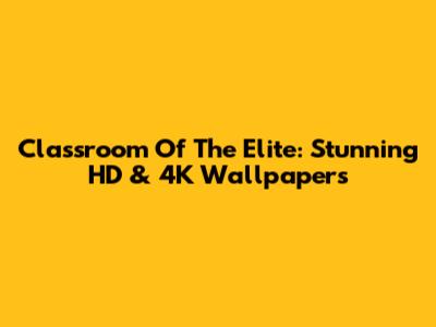 Classroom Of The Elite: Stunning HD & 4K Wallpapers