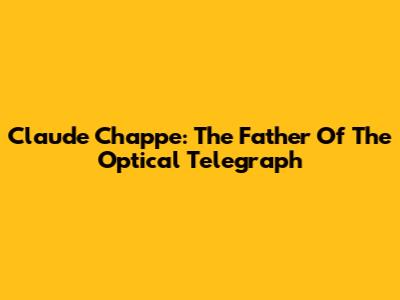 Claude Chappe: The Father Of The Optical Telegraph