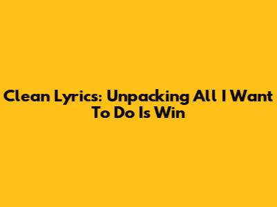 Clean Lyrics: Unpacking 'All I Want To Do Is Win'