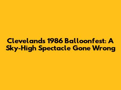 Cleveland's 1986 Balloonfest: A Sky-High Spectacle Gone Wrong