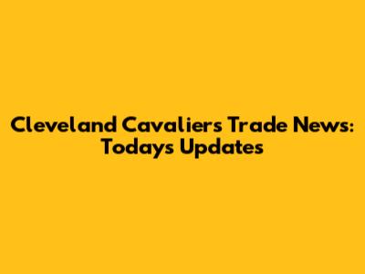 Cleveland Cavaliers Trade News: Today's Updates