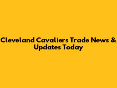 Cleveland Cavaliers Trade News & Updates Today
