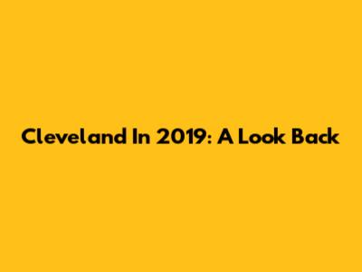 Cleveland In 2019: A Look Back
