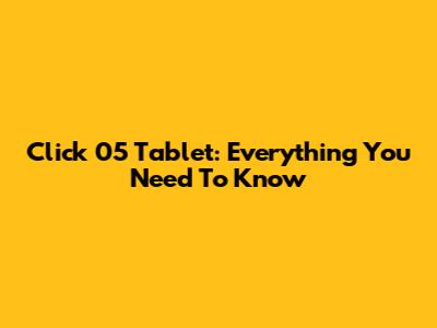 Click 05 Tablet: Everything You Need To Know