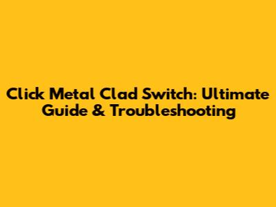 Click Metal Clad Switch: Ultimate Guide & Troubleshooting