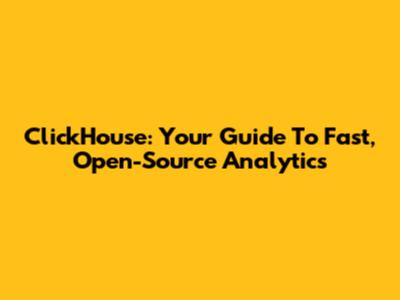 ClickHouse: Your Guide To Fast, Open-Source Analytics
