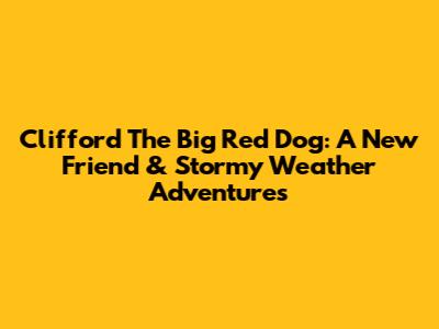 Clifford The Big Red Dog: A New Friend & Stormy Weather Adventures