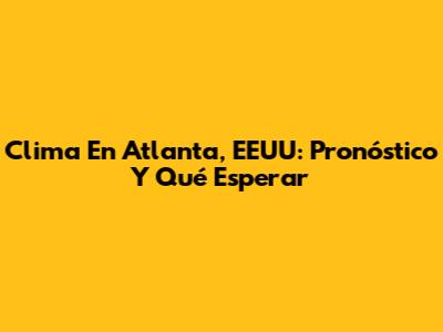 Clima En Atlanta, EEUU: Pronóstico Y Qué Esperar