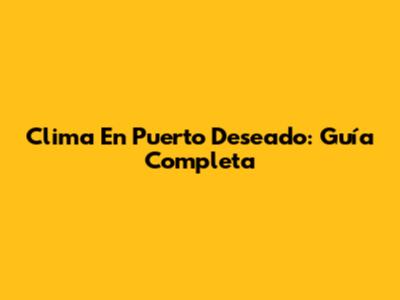 Clima En Puerto Deseado: Guía Completa