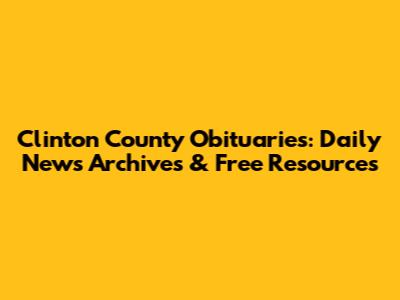 Clinton County Obituaries: Daily News Archives & Free Resources