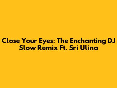 Close Your Eyes: The Enchanting DJ Slow Remix Ft. Sri Ulina