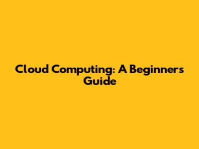 Cloud Computing: A Beginner's Guide