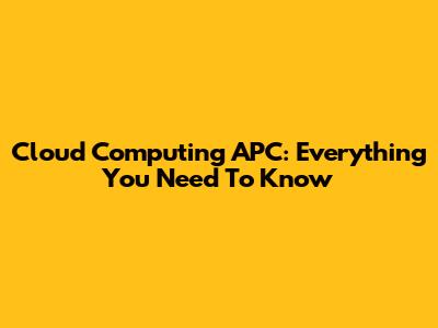 Cloud Computing APC: Everything You Need To Know