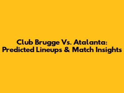 Club Brugge Vs. Atalanta: Predicted Lineups & Match Insights
