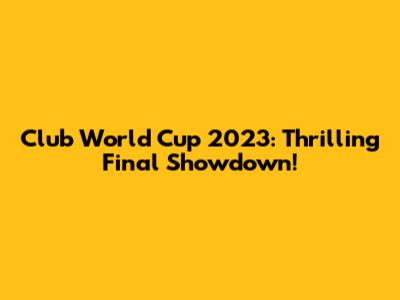 Club World Cup 2023: Thrilling Final Showdown!