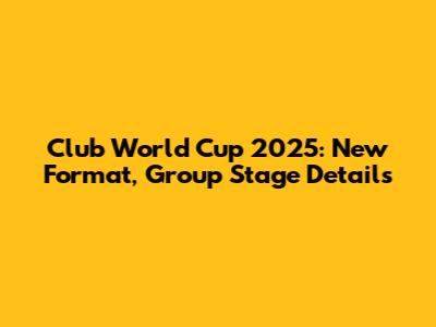 Club World Cup 2025: New Format, Group Stage Details