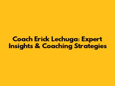 Coach Erick Lechuga: Expert Insights & Coaching Strategies