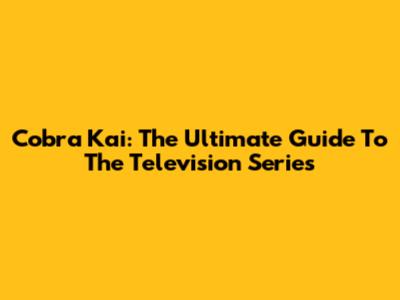 Cobra Kai: The Ultimate Guide To The Television Series
