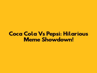 Coca Cola Vs Pepsi: Hilarious Meme Showdown!