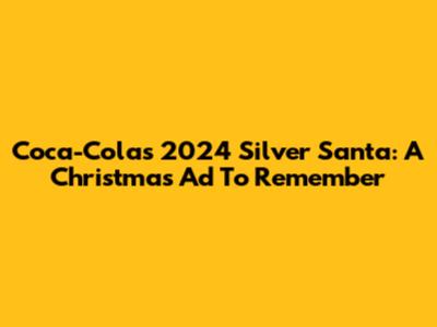 Coca-Cola's 2024 Silver Santa: A Christmas Ad To Remember
