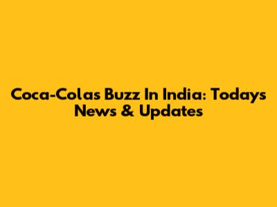 Coca-Cola's Buzz In India: Today's News & Updates
