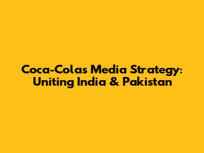 Coca-Cola's Media Strategy: Uniting India & Pakistan