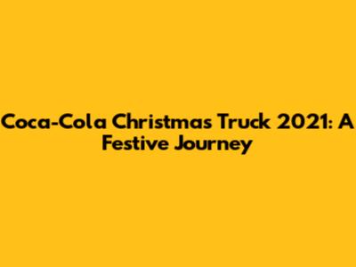 Coca-Cola Christmas Truck 2021: A Festive Journey