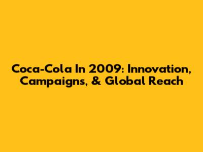Coca-Cola In 2009: Innovation, Campaigns, & Global Reach