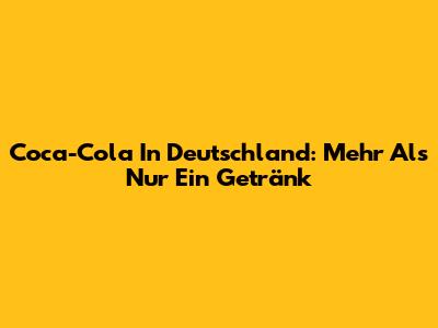 Coca-Cola In Deutschland: Mehr Als Nur Ein Getränk