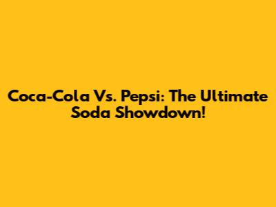 Coca-Cola Vs. Pepsi: The Ultimate Soda Showdown!