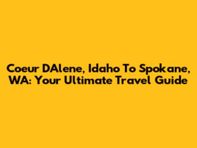 Coeur D'Alene, Idaho To Spokane, WA: Your Ultimate Travel Guide
