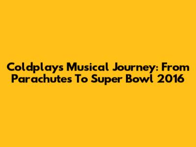 Coldplay's Musical Journey: From Parachutes To Super Bowl 2016