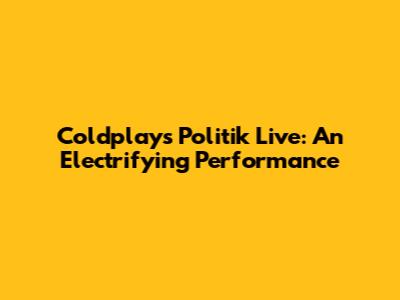 Coldplay's Politik Live: An Electrifying Performance