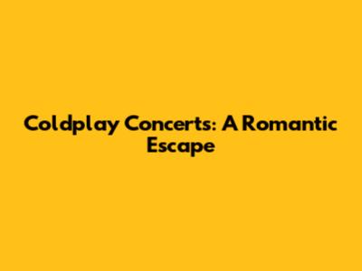 Coldplay Concerts: A Romantic Escape