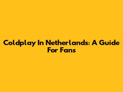 Coldplay In Netherlands: A Guide For Fans