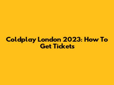 Coldplay London 2023: How To Get Tickets
