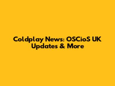 Coldplay News: OSCioS UK Updates & More
